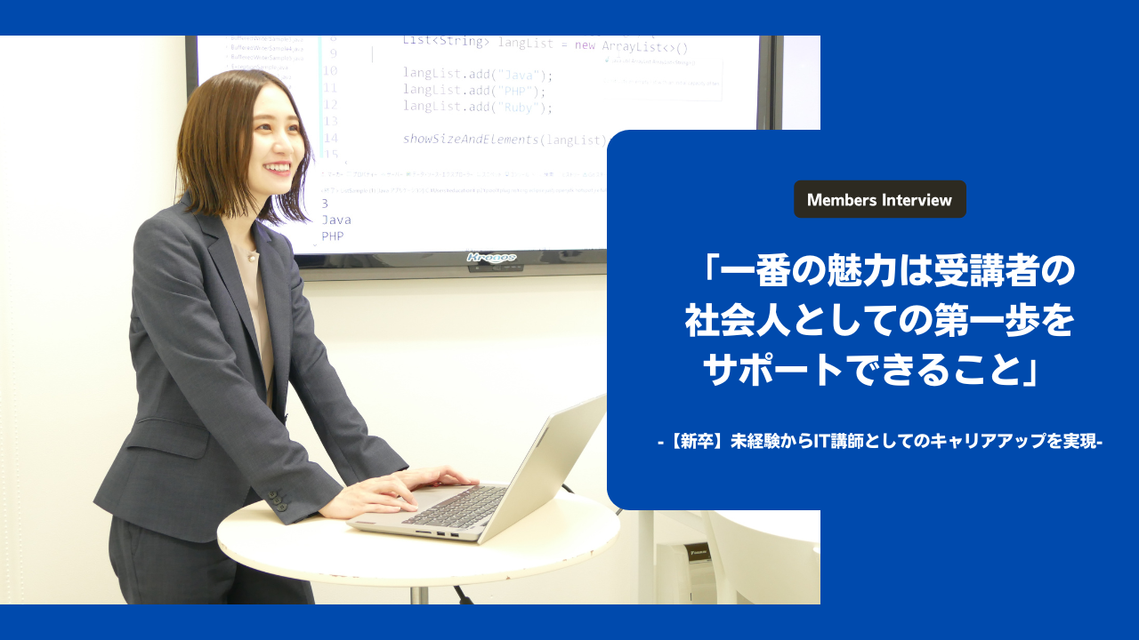 「一番の魅力は受講者の社会人としての第一歩をサポートできること」-【新卒】未経験からIT講師としてのキャリアアップを実現 -