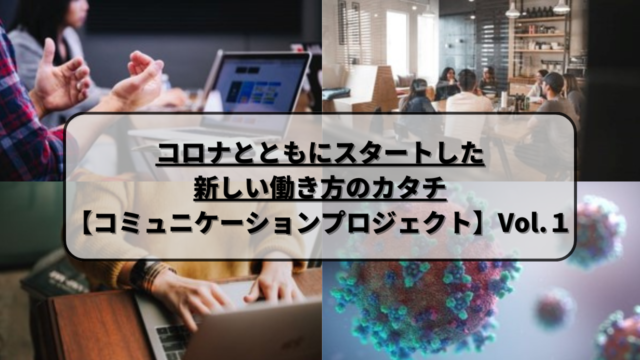 コロナとともにスタートした新しい働き方のカタチ【コミュニケーションプロジェクト】Vol.１
