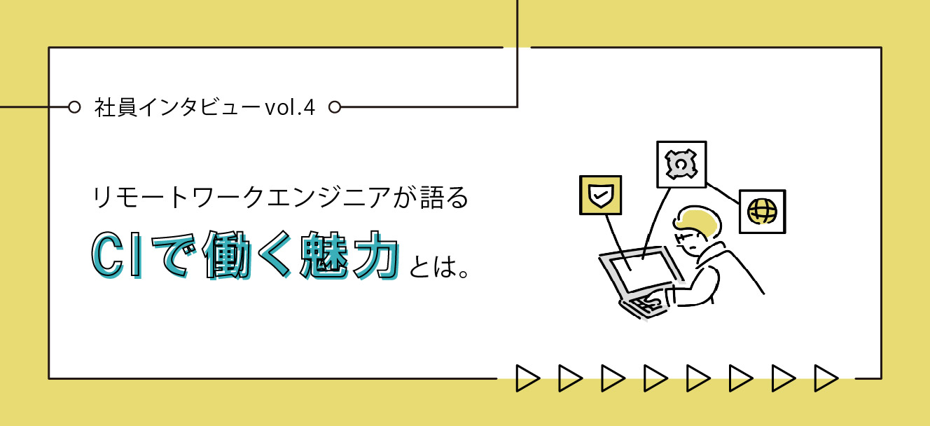 【社員インタビューvol.4】リモートワークエンジニアが語る、CIで働く魅力とは。