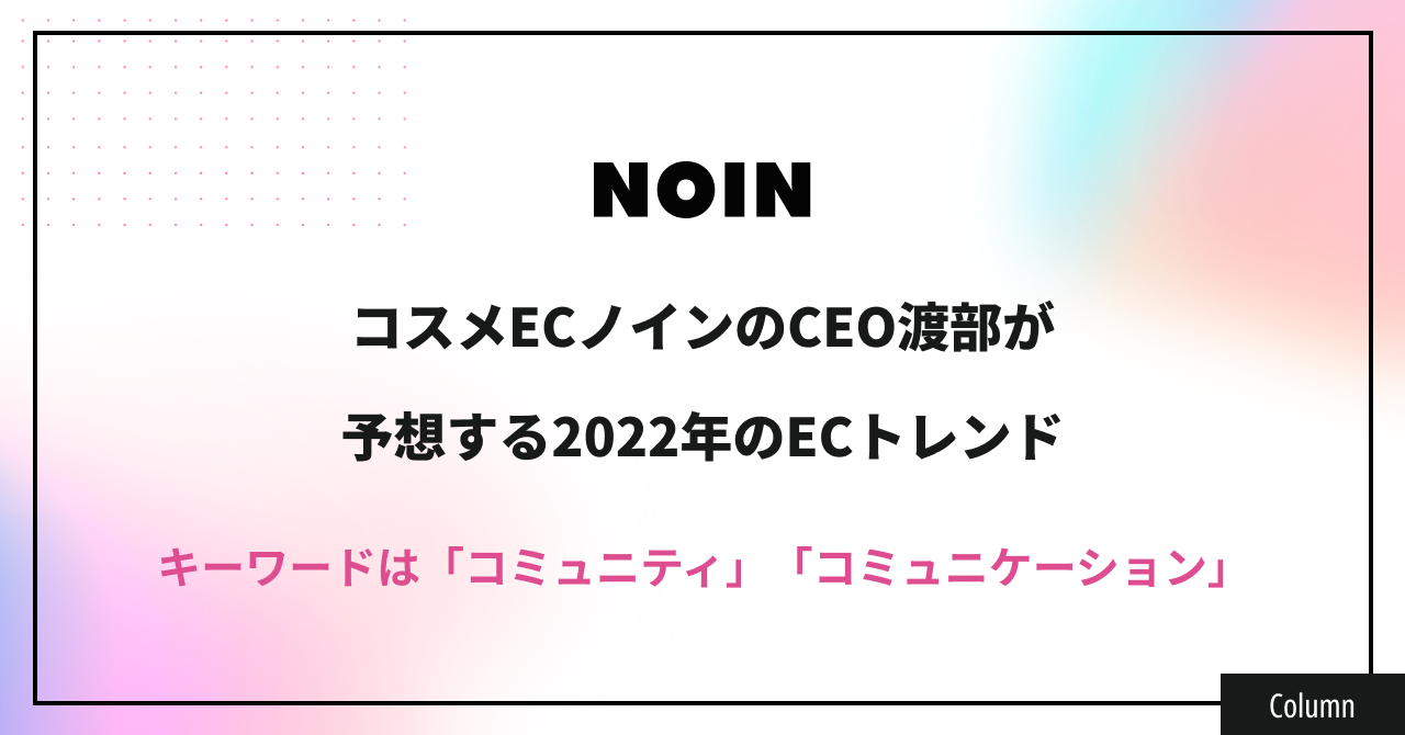 コスメECノインのCEO渡部が予想する2022年のECトレンド〜キーワードは「コミュニティ」「コミュニケーション」 〜