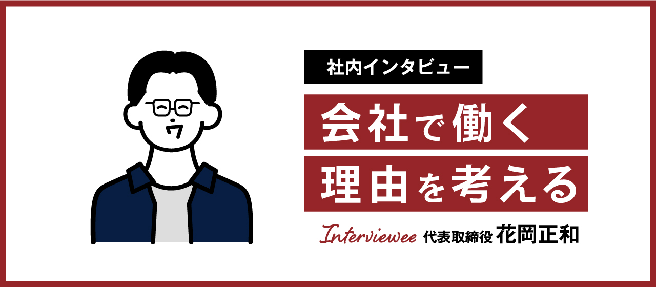 【社内インタビュー】会社で働く理由を考える－代表取締役・花岡正和
