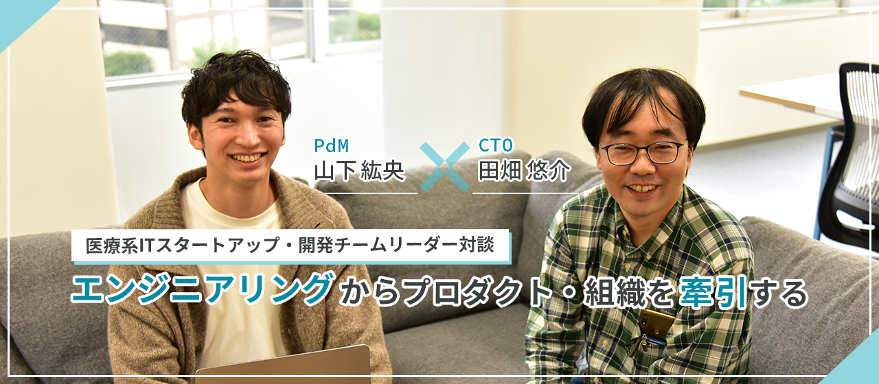 【資金調達11億円超の医療系ITスタートアップ・開発チームリーダー対談】グーグル出身CTO　×　ワークスアプリケーションズ出身PdM・フルスタックエンジニア