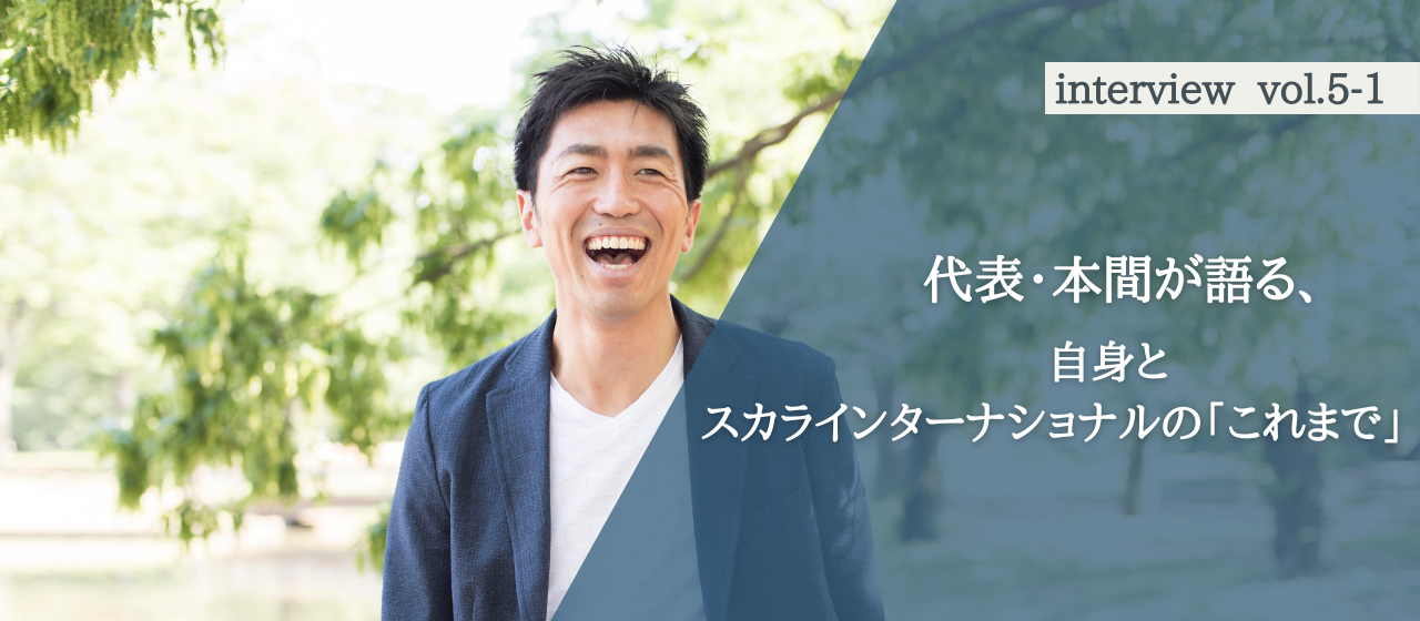 迷いながら、悩みながら、そして何かに導かれるようにして辿り着いた現在地。代表・本間が語る、自身とスカラインターナショナルの「これまで」
