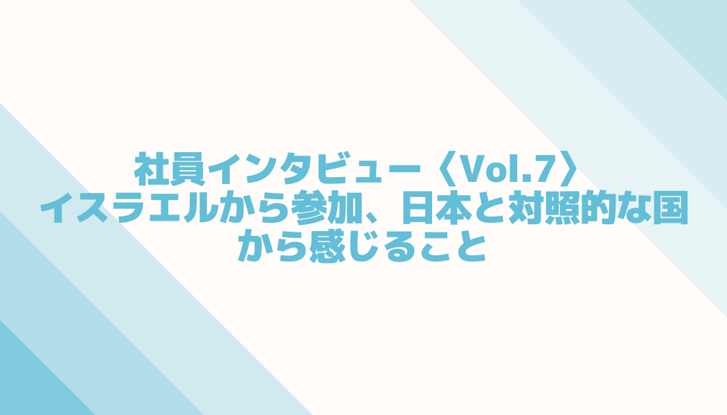 社員インタビュー〈Vol.7〉イスラエルから参加、日本と対照的な国から感じること