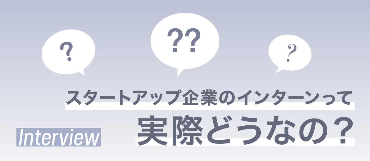 スタートアップ企業のインターンって実際どうなの？参加した2人の大学生に聞いてみた。
