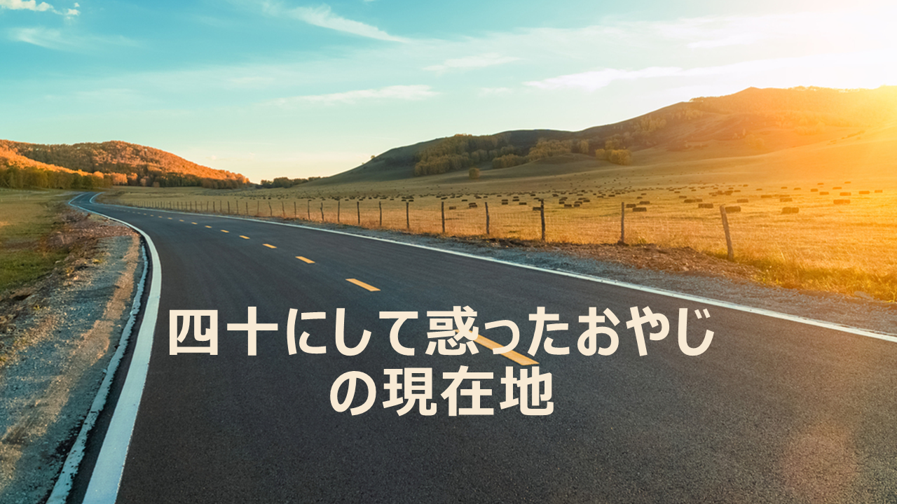 四十にして惑ったおやじの現在地