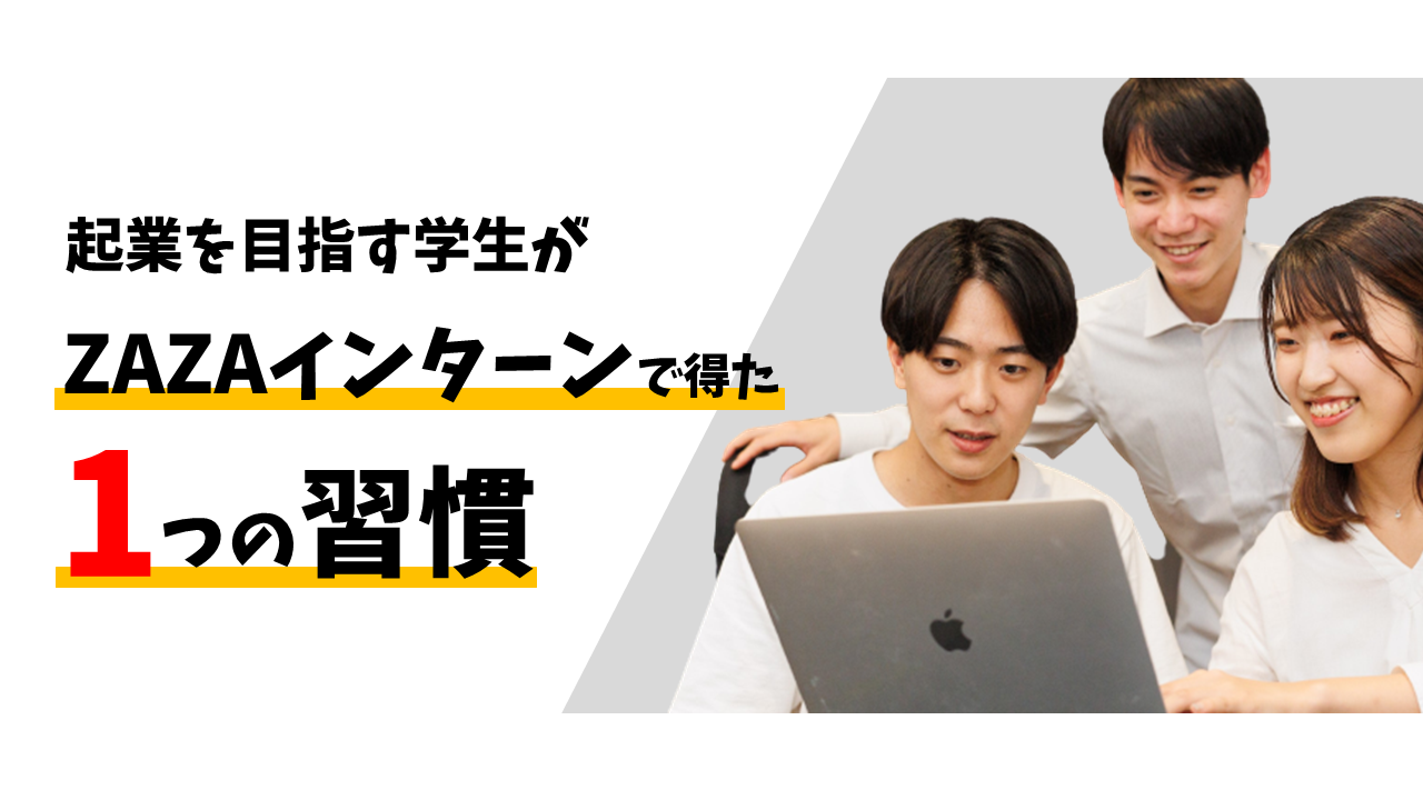 起業志望の学生がZAZAのインターンで得た1つの習慣とは？【インターンシップ体験記】