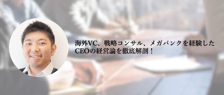 海外VC、戦略コンサル、メガバンクを経験したCEOの経営論を徹底解剖！