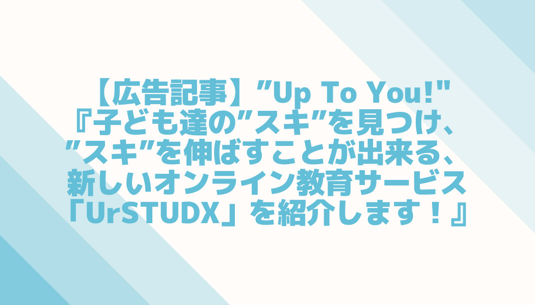 【広告記事】”Up To You!"『子ども達の”スキ”を見つけ、”スキ”を伸ばすことが出来る、新しいオンライン教育サービス「UrSTUDX」を紹介します！』