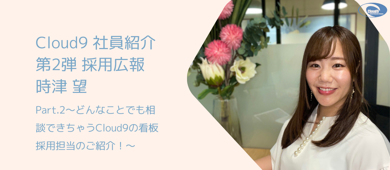 【Story011】Cloud9 社員紹介第2弾 採用広報 時津 望 Part.2〜どんなことでも相談できちゃうCloud9の看板採用担当のご紹介！〜