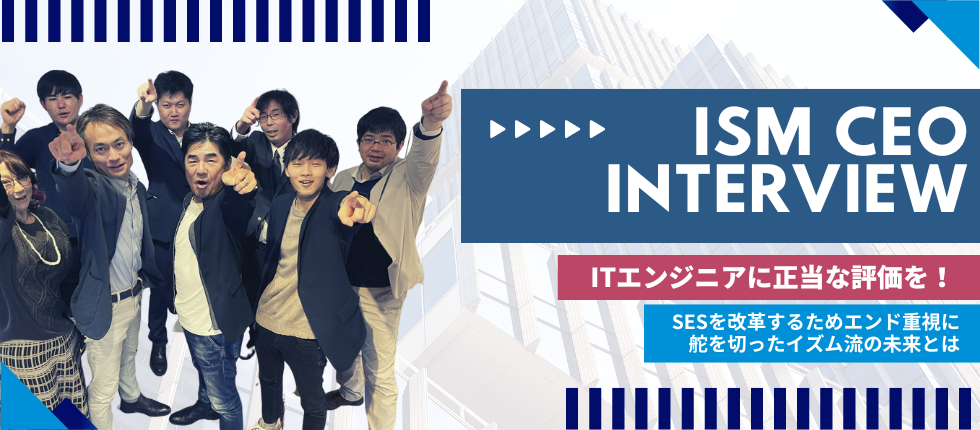 ITエンジニアに正当な評価を！SESを改革するためエンド重視に舵を切ったイズム流の未来とは
