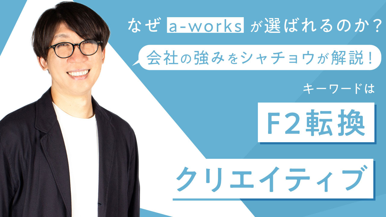 なぜa-worksが選ばれるのか？会社の強みをシャチョウが解説！キーワードは「F2転換」と「クリエイティブ」