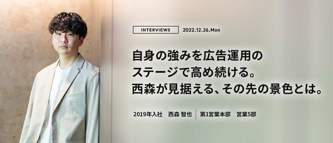 自身の強みを広告運用のステージで高め続ける。西森が見据える、その先の景色とは。