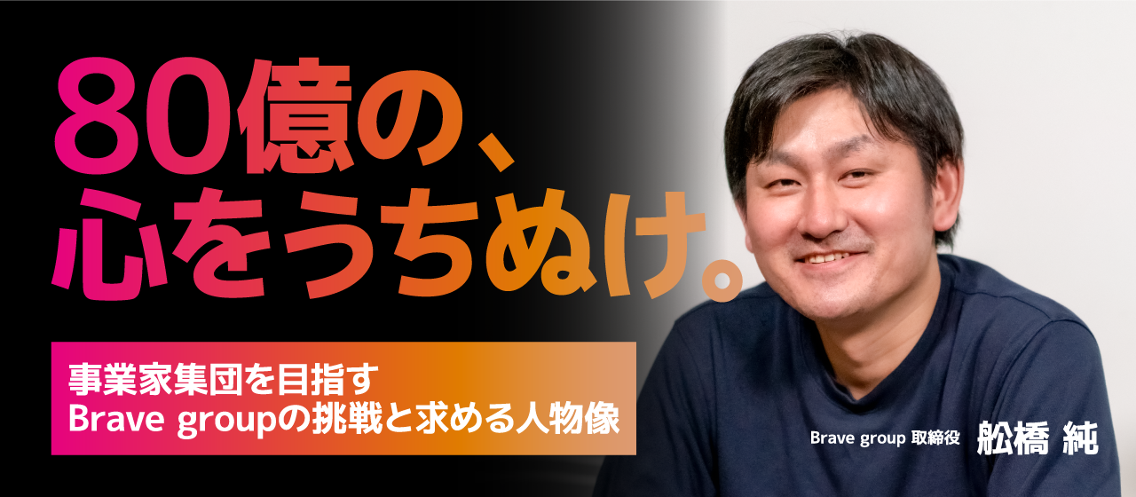 「80億の、心をうちぬけ。」事業家集団を目指すBrave groupの挑戦と求める人物像