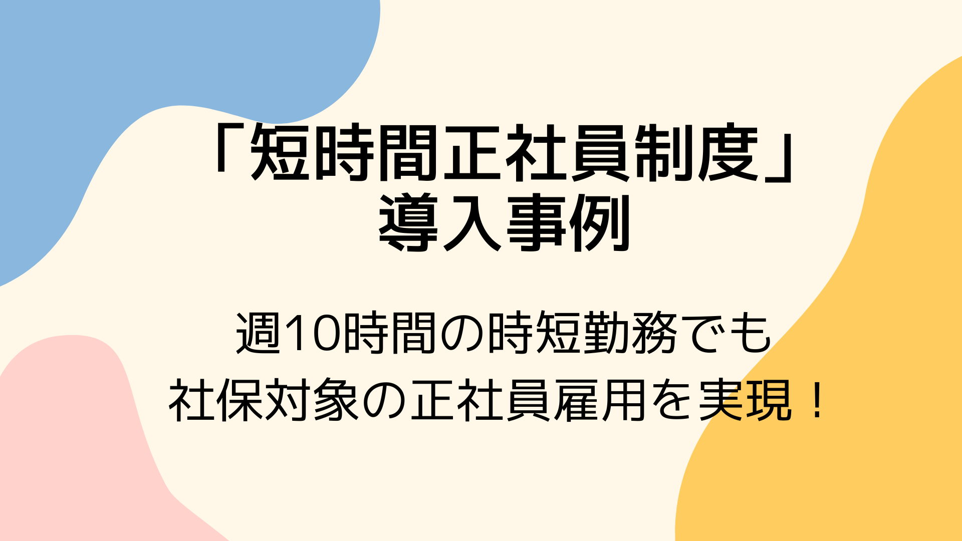 「短時間正社員制度」導入により、週10時間の時短勤務でも社保対象の正社員雇用を実現！