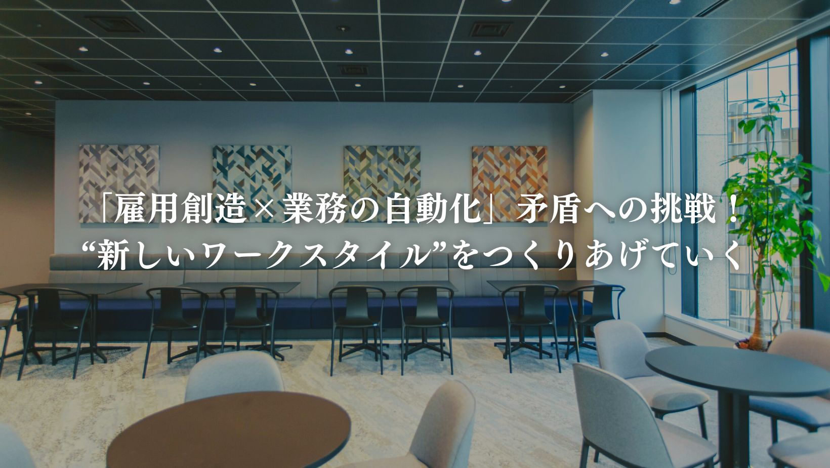「雇用創造×業務の自動化」矛盾への挑戦！　　  “新しいワークスタイル”をつくりあげていく