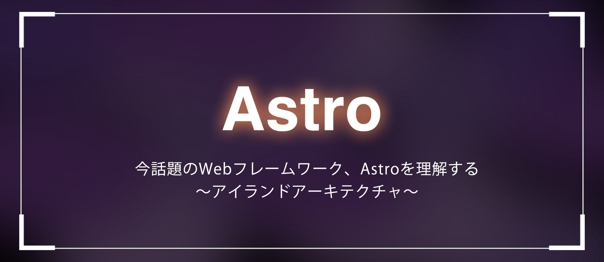 今話題のWebフレームワーク、Astroを理解する　～アイランドアーキテクチャ～