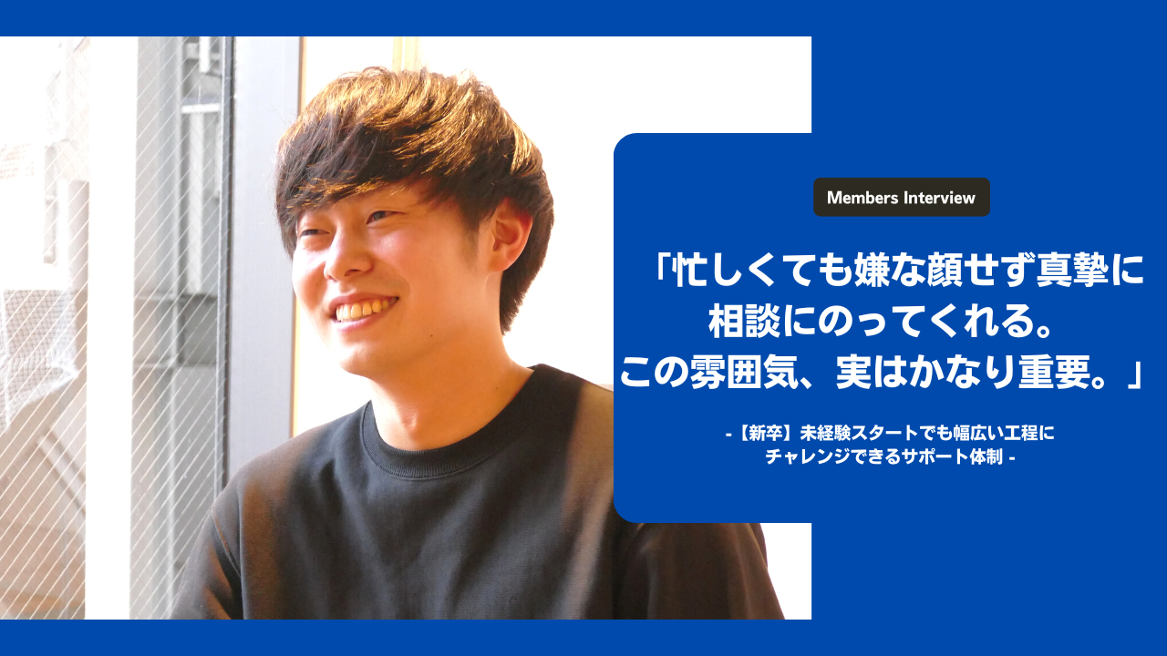 「忙しくても嫌な顔せず真摯に相談にのってくれる。この雰囲気、実はかなり重要。」-【新卒】未経験スタートでも幅広い工程にチャレンジできるサポート体制 -
