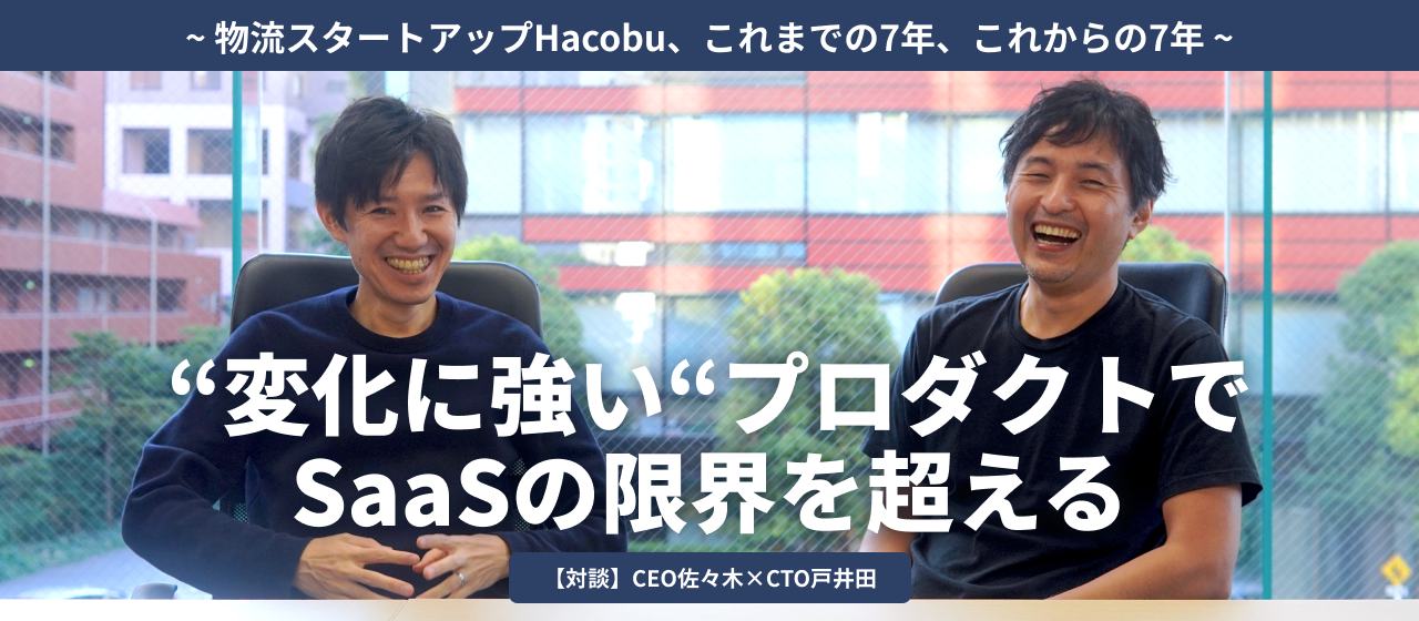 “変化に強い”プロダクトで、SaaSの限界を超える〜物流スタートアップHacobu、これまでの7年、これからの7年〜（前編）【CEO佐々木×CTO戸井田】