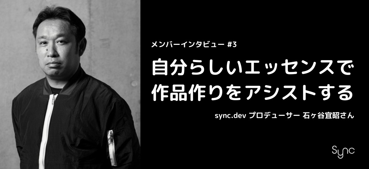 【メンバーインタビュー】自分らしいエッセンスで作品作りをアシストする / sync.dev プロデューサー 石ヶ谷宜昭さん