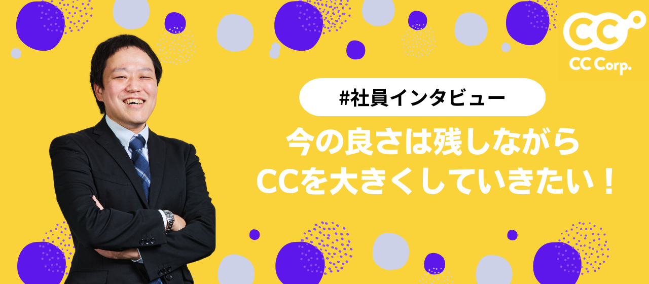 【社員インタビュー】今の良さは残しながら、ＣＣを大きくしていきたい！
