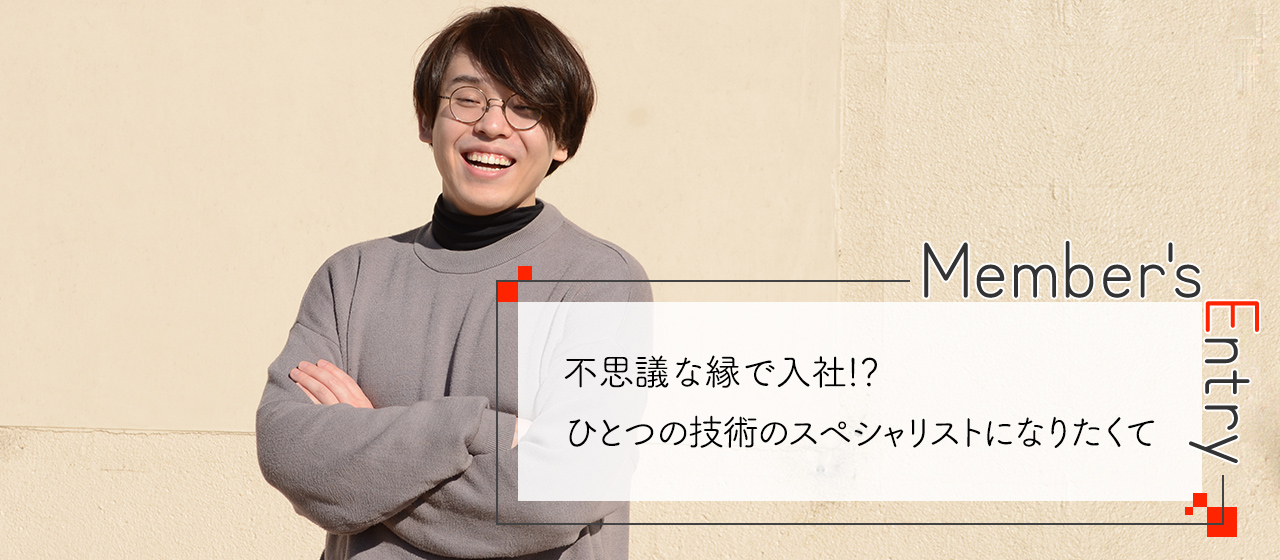 不思議な縁で入社！？一つの技術のスペシャリストになりたくて