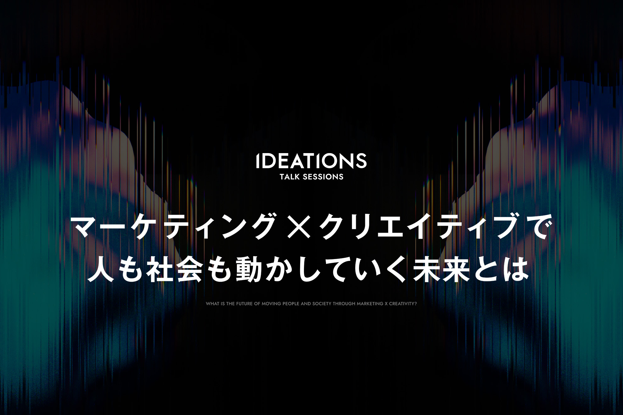マーケティング×クリエイティブで人も社会も動かしていく未来とは｜IDEATIONSイベントレポート