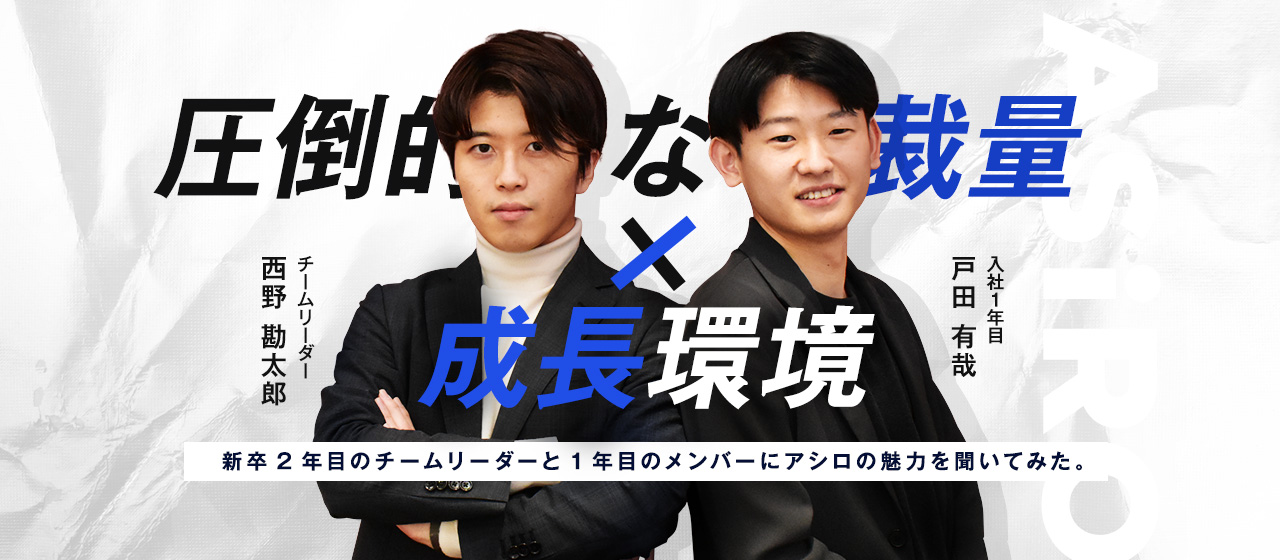 【圧倒的な裁量×成長環境！】新卒2年目のチームリーダーと1年目のメンバーにアシロの魅力を聞いてみた。