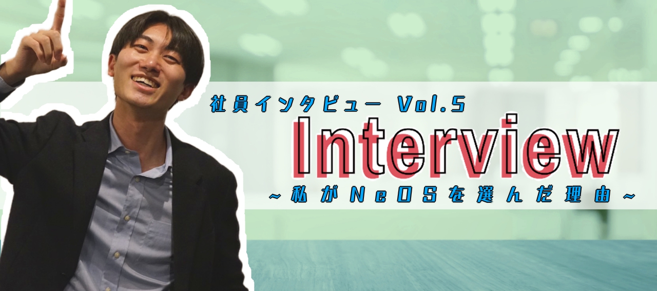 社員インタビューvol.５：私がNeOSを選んだ理由。
