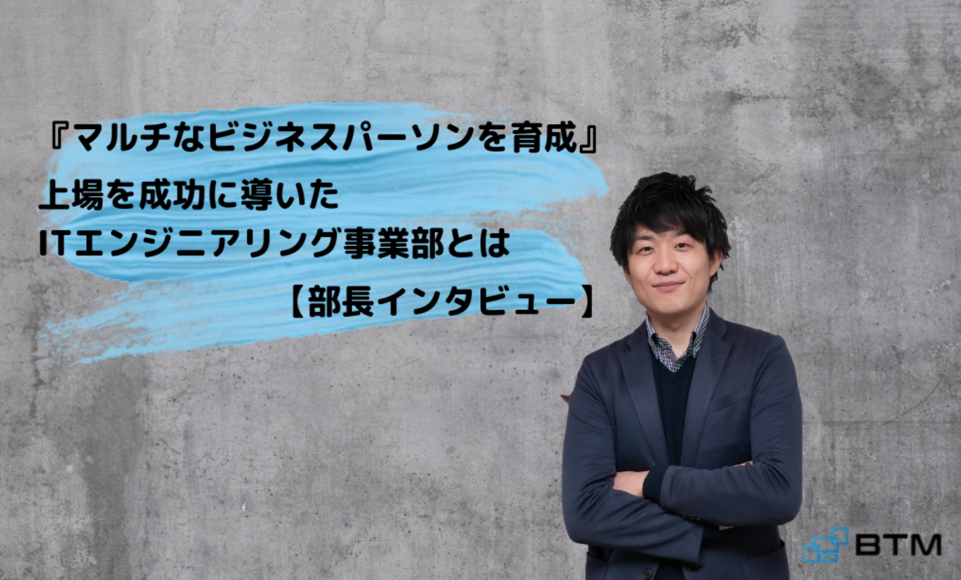 『マルチなビジネスパーソンを育成』上場を成功に導いたITエンジニアリング事業部とは【部長インタビュー】