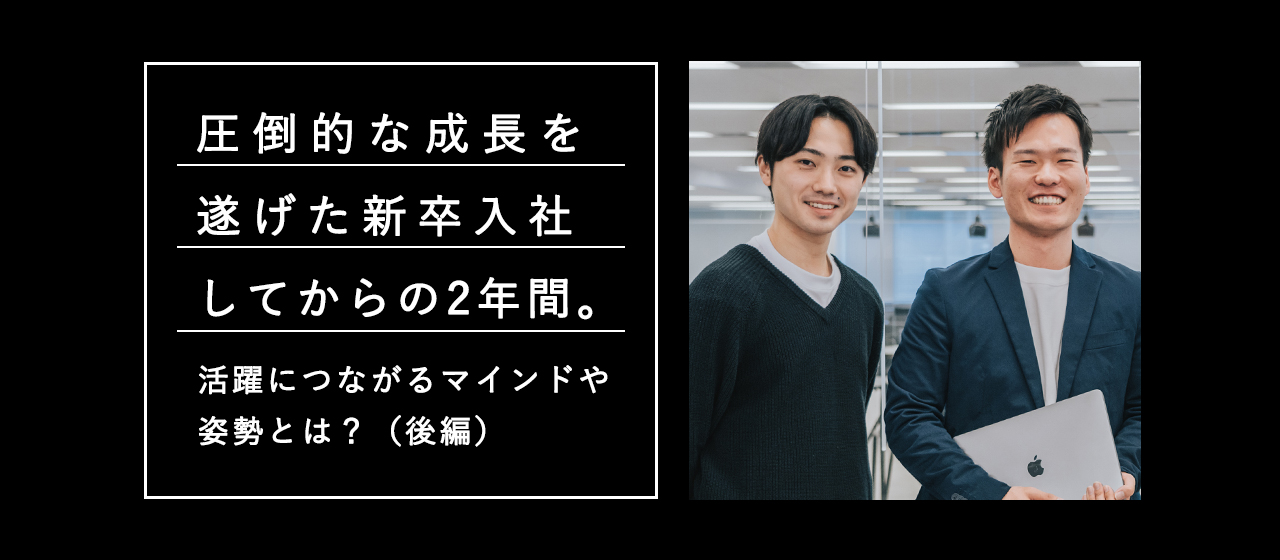 圧倒的な成長を遂げた新卒入社してからの2年間。活躍につながるマインドや姿勢とは？（後編）
