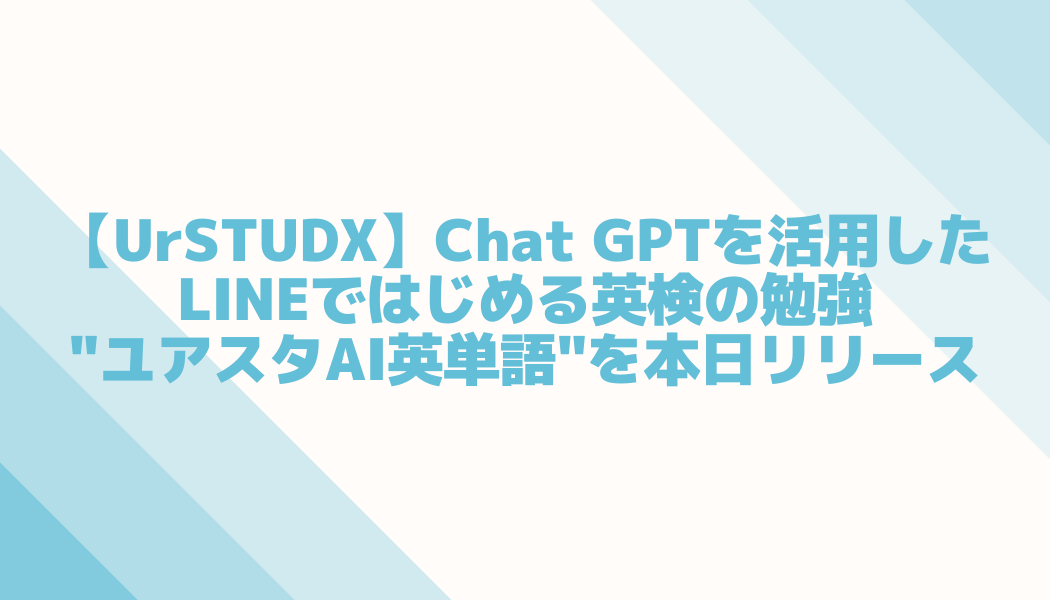 【UrSTUDX】Chat GPTを活用したLINEではじめる英検の勉強"ユアスタAI英単語"を本日リリース