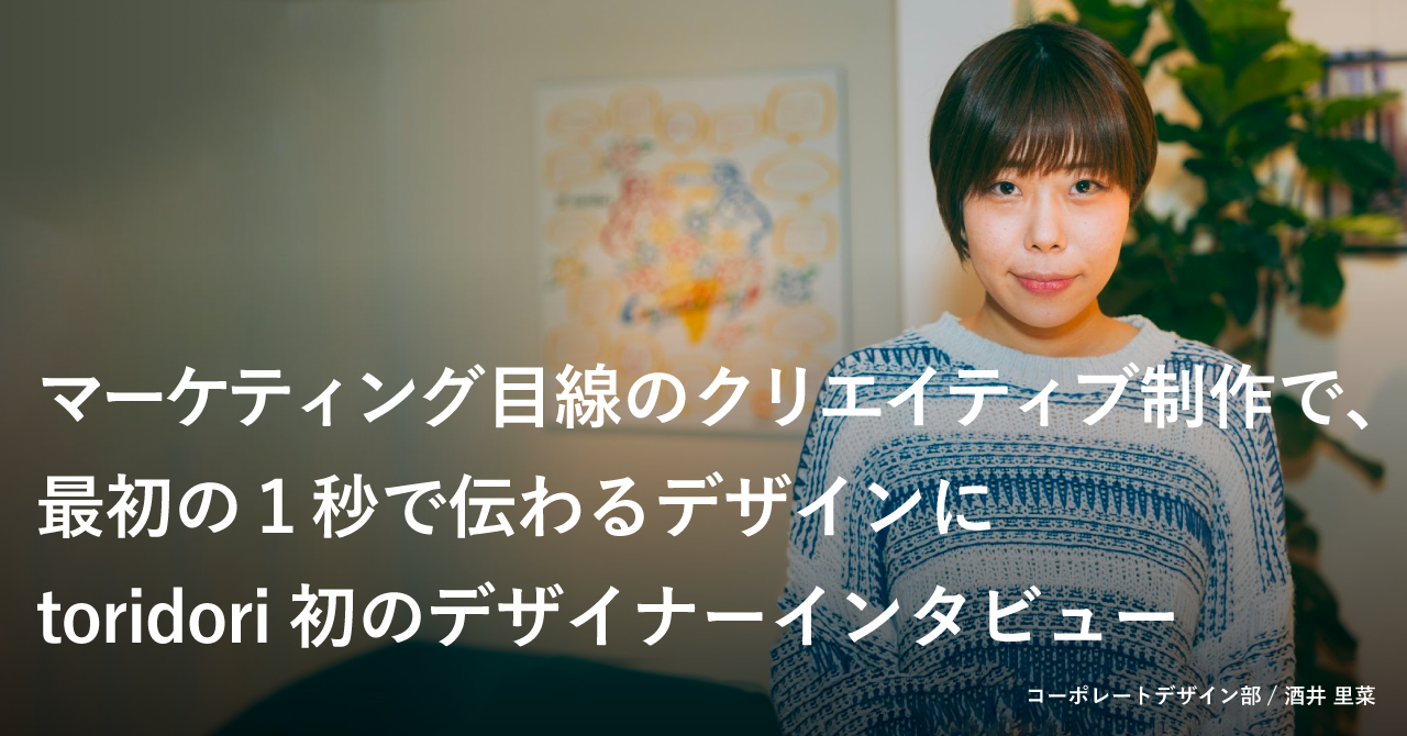 マーケティング目線のクリエイティブ制作で、最初の１秒で伝わるデザインにtoridori初のデザイナーインタビュー