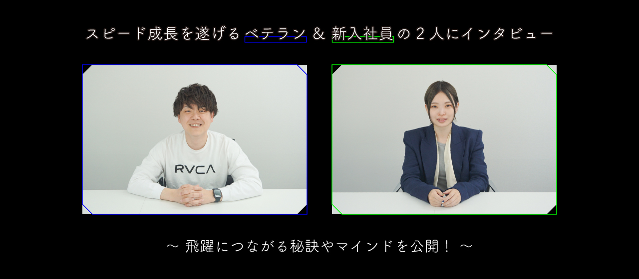 スピード成長を遂げるベテラン＆新入社員の2人にインタビュー／飛躍につながる秘訣やマインドを公開！