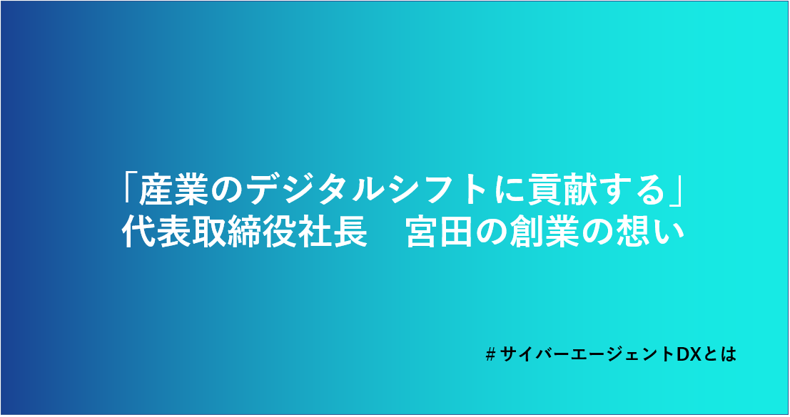 「産業のデジタルシフトに貢献する」　代表取締役社長 宮田の創業の想い