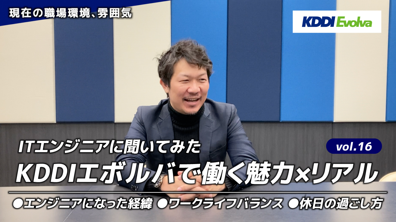 【ITエンジニアに聞いてみた】KDDIエボルバで働く魅力×リアル vol.16
