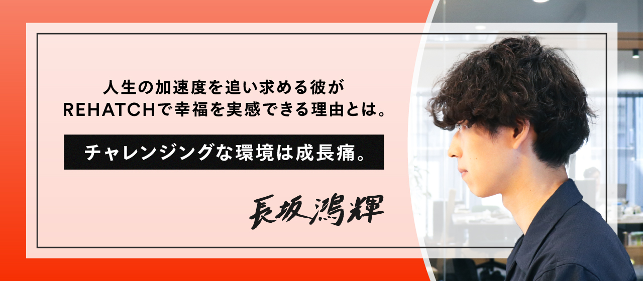 チャレンジングな環境は成長痛。人生の加速度を追い求める彼がREHATCHで幸福を実感できる理由とは。