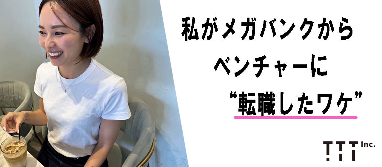 メガバンクからベンチャーへ！実際に働いてみて見えてきたモノ