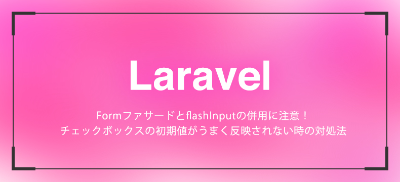 【Laravel】FormファサードとflashInputの併用に注意！チェックボックスの初期値がうまく反映されない時の対処法