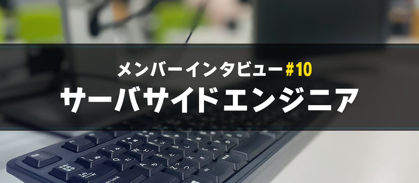 【メンバーインタビュー#10】アルバイト時代から積極的に挑戦するサーバーサイドエンジニアのご紹介