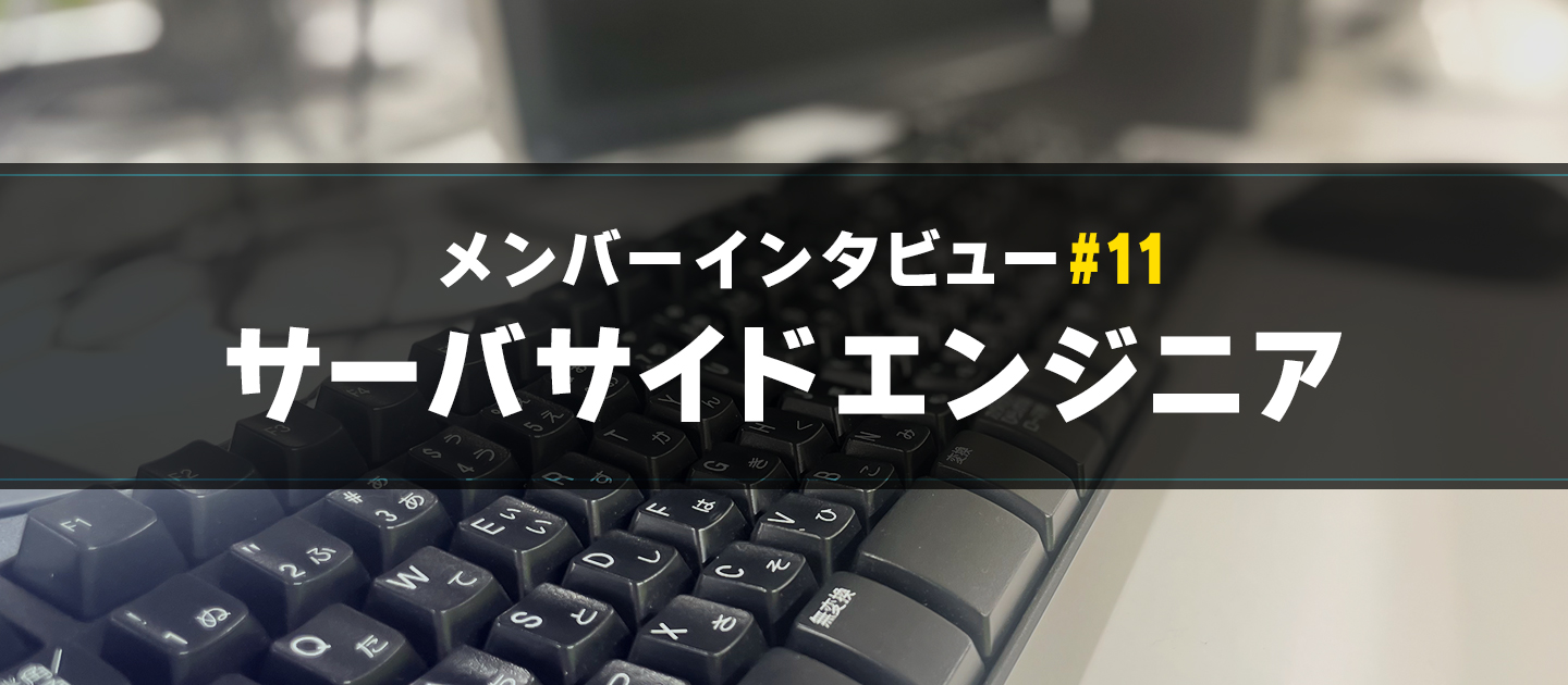 【メンバーインタビュー#11】縁の下の力持ち！学生時代から積極的に挑戦するサーバサイドエンジニアのご紹介