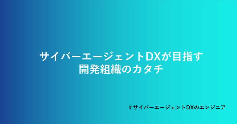 サイバーエージェントDXが目指す開発組織のカタチ