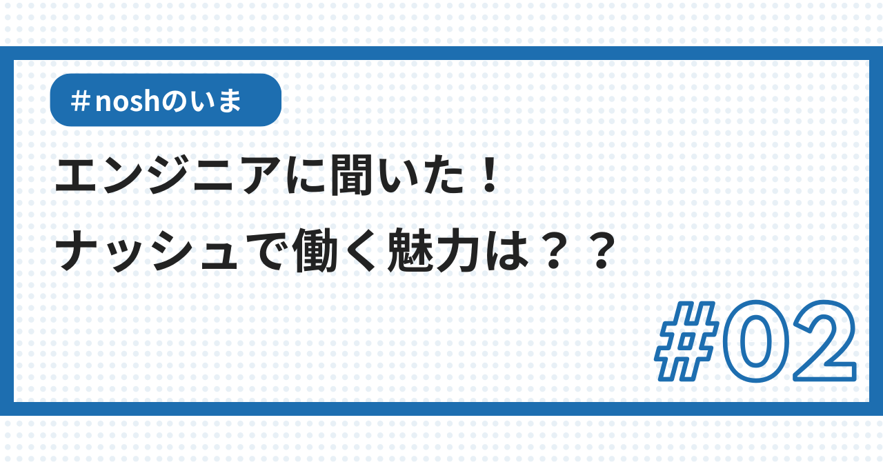 ナッシュのエンジニアに聞いてみた！〜 ナッシュのエンジニアとして働く魅力は？ 〜