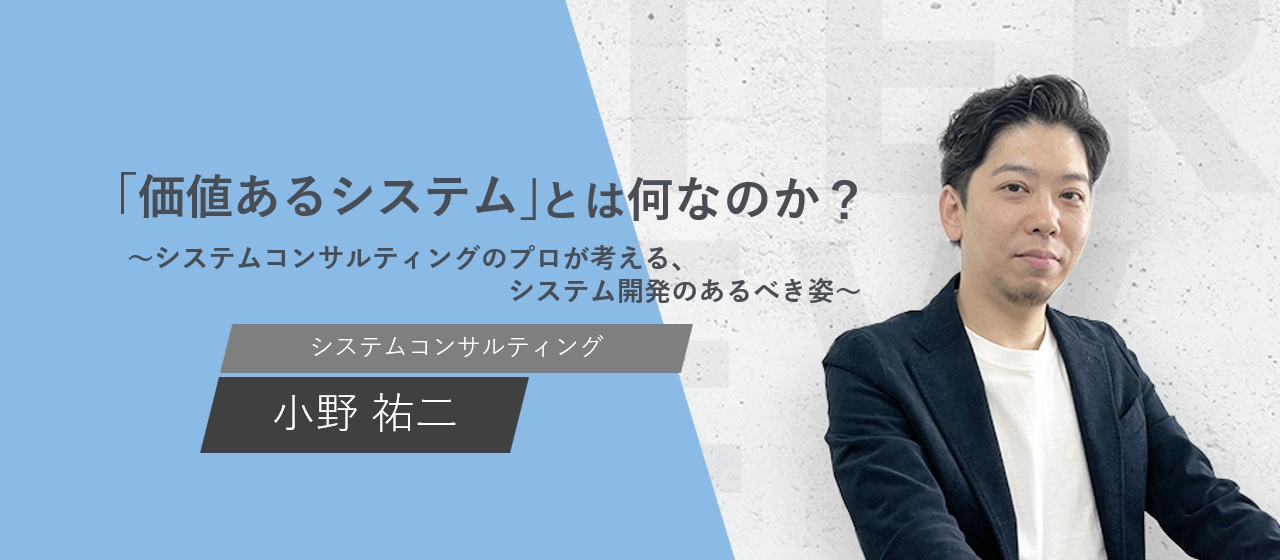 「価値あるシステム」とは何なのか？～システムコンサルティングのプロが考える、システム開発のあるべき姿～【社員インタビュー】