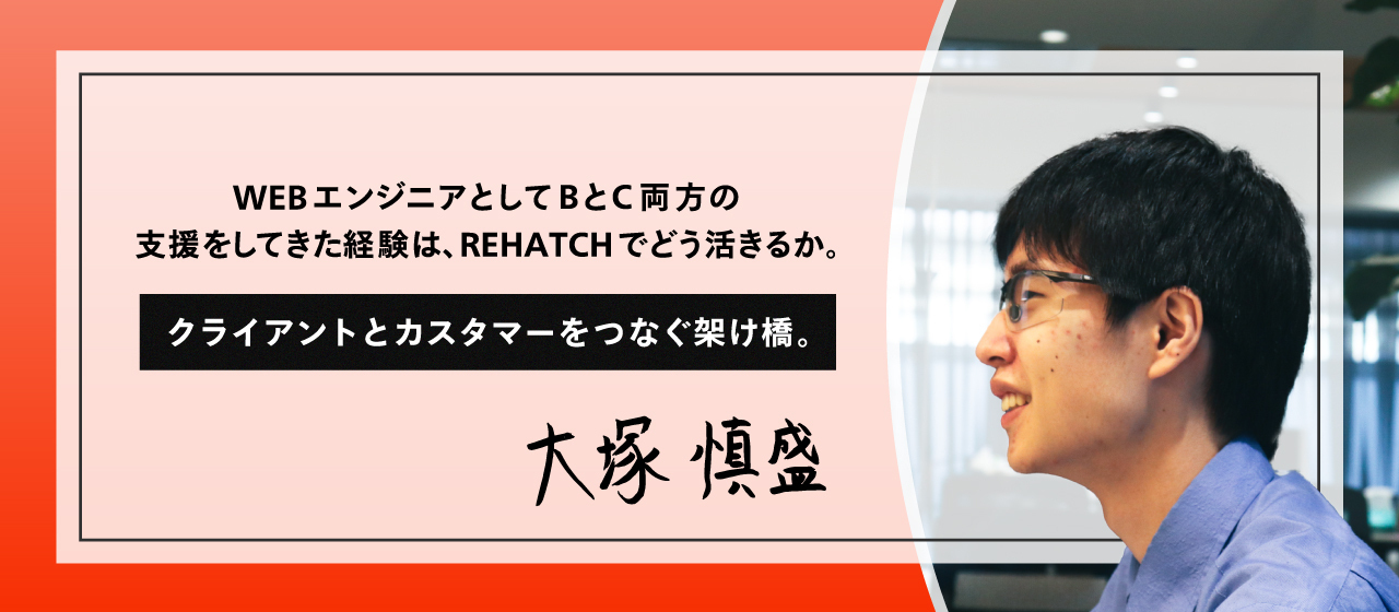 クライアントとカスタマーをつなぐ架け橋。WEBエンジニアとしてBとC両方の支援をしてきた経験は、REHATCHでどう活きるか。