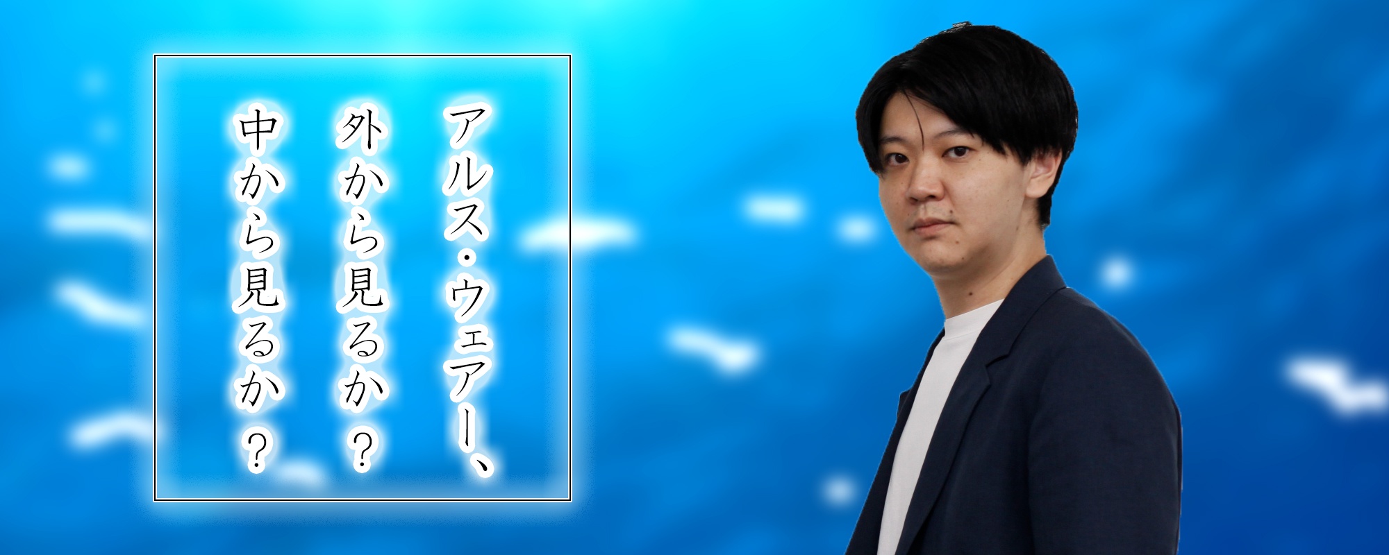 アルス・ウェアー、外から見るか？中から見るか？