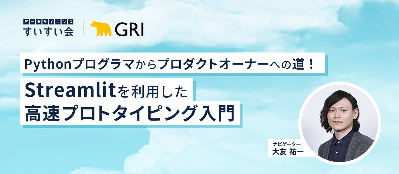 データサイエンスすいすい会＃37 「Pythonプログラマからプロダクトオーナーへの道！Streamlitを利用した高速プロトタイピング入門」