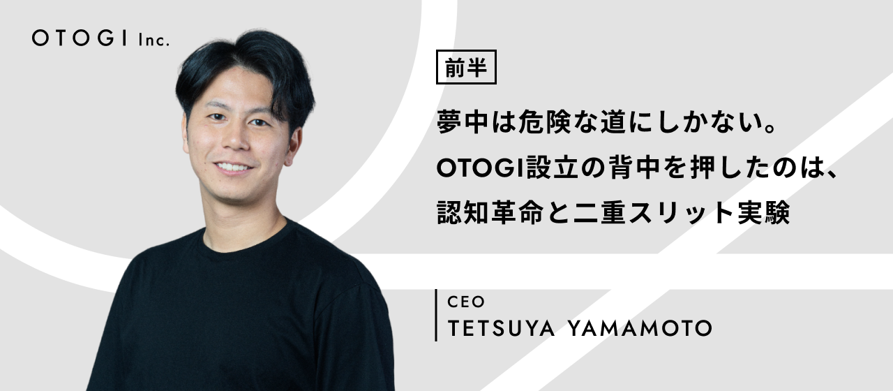 【代表インタビュー -前編- 】「認知革命と二重スリット実験が起業への背中を押した」OTOGI設立までの軌跡と価値観を醸成されたあれこれについて