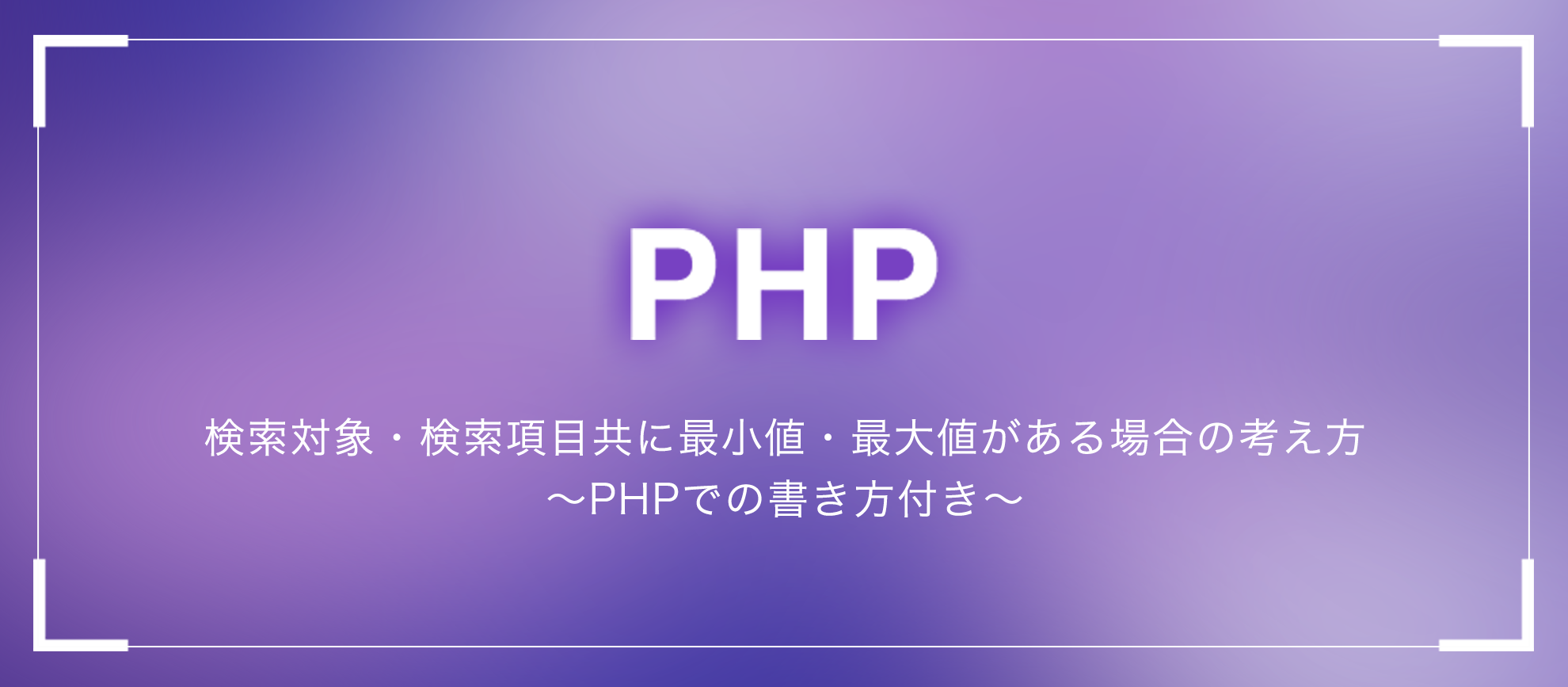 検索対象・検索項目共に最小値・最大値がある場合の考え方～PHPでの書き方付き～