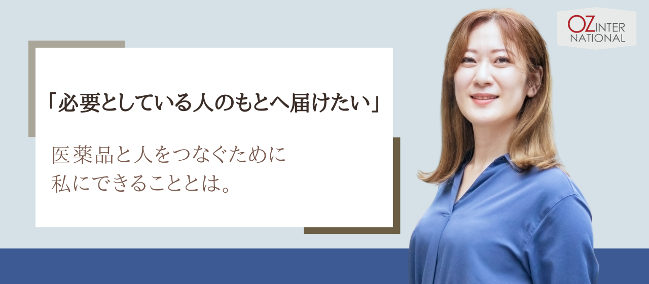「必要としている人のもとへ届けたい」医薬品と人をつなぐために私にできることとは。